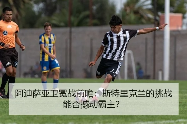 阿迪萨亚卫冕战前瞻：斯特里克兰的挑战能否撼动霸主？