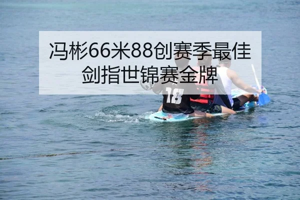 冯彬66米88创赛季最佳 剑指世锦赛金牌