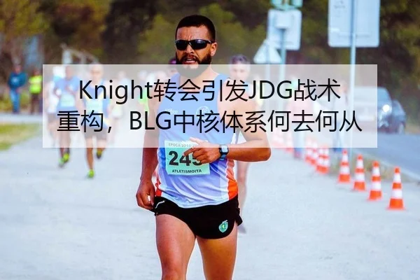 Knight转会引发JDG战术重构，BLG中核体系何去何从